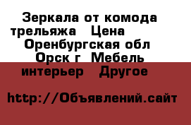 Зеркала от комода, трельяжа › Цена ­ 1 500 - Оренбургская обл., Орск г. Мебель, интерьер » Другое   
